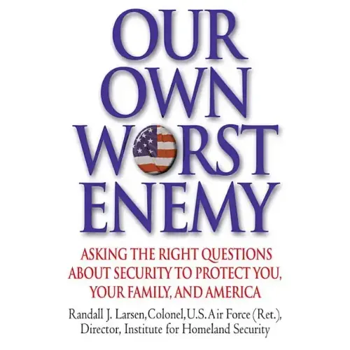 Our Own Worst Enemy: Asking the Right Questions about Security to Protect You, Your Family, and America