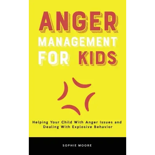 Anger Management for Kids: Helping Your Child With Anger Issues and Dealing With Explosive Behavior