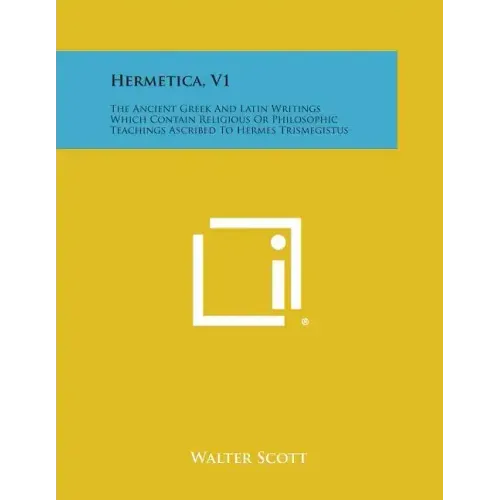 Hermetica, V1: The Ancient Greek and Latin Writings Which Contain Religious or Philosophic Teachings Ascribed to Hermes Trismegistus