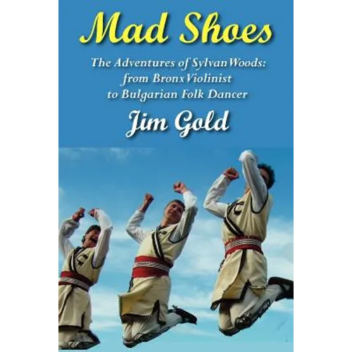 Mad Shoes: The Adventures of Sylvan Woods: From Bronx Violinist to Bulgarian Folk Dancer