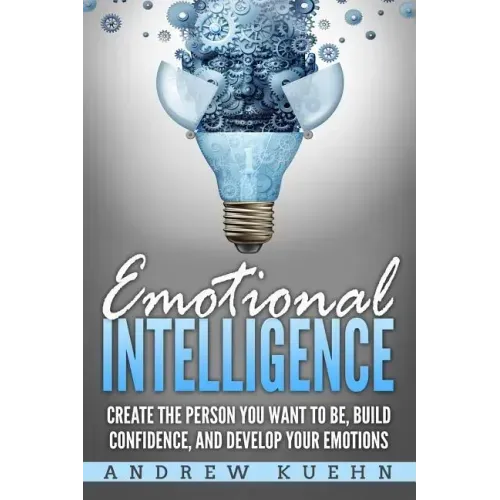 Emotional Intelligence: : Create the Person You Want to be, Build Confidence, and Develop Your Emotions