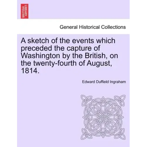 A Sketch of the Events Which Preceded the Capture of Washington by the British, on the Twenty-Fourth of August, 1814.