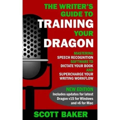 The Writer's Guide to Training Your Dragon: Using Speech Recognition Software to Dictate Your Book and Supercharge Your Writing Workflow