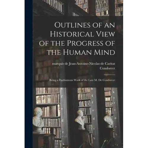 Outlines of an Historical View of the Progress of the Human Mind: Being a Posthumous Work of the Late M. De Condorcet