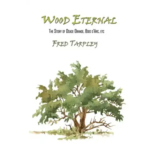 Wood Eternal: The Story of Osage Orange, Bois d'Arc, etc.