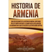 Historia de Armenia: Una guía fascinante de la historia de Armenia, empezando por los tiempos antiguos y llegando hasta la Declaración de S