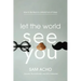 Let the World See You: How to Be Real in a World Full of Fakes
