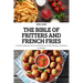 The Bible of Fritters and French Fries: A Fried Cookbook with Over 100 Delicious Fritter Recipes and French Fry Recipes