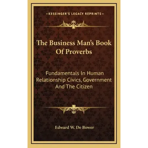 The Business Man's Book of Proverbs: Fundamentals in Human Relationship Civics, Government and the Citizen