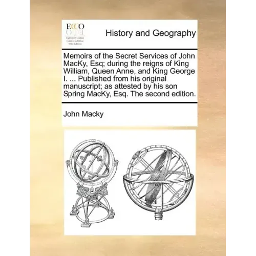 Memoirs of the Secret Services of John Macky, Esq; During the Reigns of King William, Queen Anne, and King George I. ... Published from His Original M