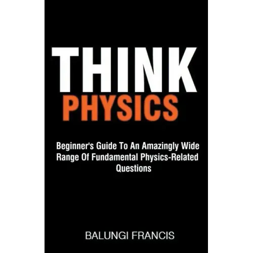 Think Physics: Beginner's Guide to an Amazingly Wide Range of Fundamental Physics Related Questions