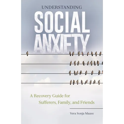 Understanding Social Anxiety: A Recovery Guide for Sufferers, Family, and Friends