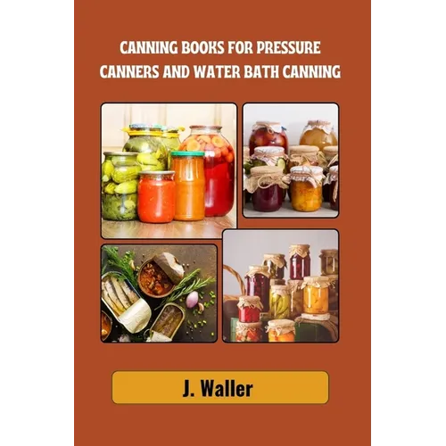 Canning books for pressure canners and water bath canning: Beginner-Friendly Guide to Master the Art of Food Preservation with Step-by-Step Recipes fo