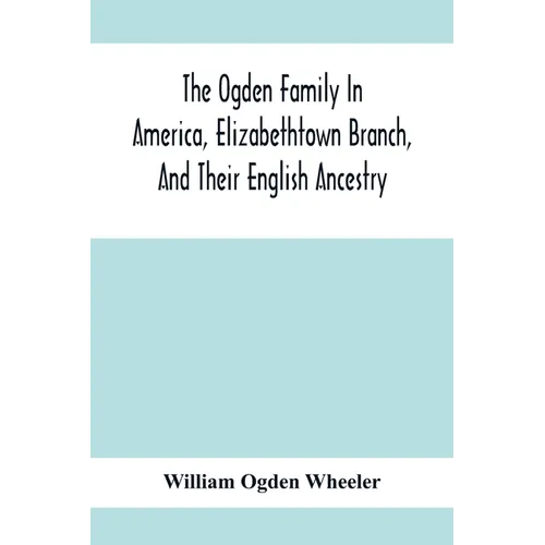 The Ogden Family In America, Elizabethtown Branch, And Their English Ancestry; John Ogden, The Pilgrim, And His Descendants, 1640-1906