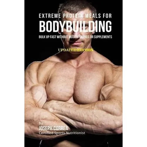 Extreme Protein Meals for Bodybuilding: Bulk up Fast without Muscle Shakes or Supplements