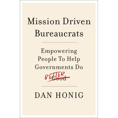 Mission Driven Bureaucrats: Empowering People to Help Government Do Better