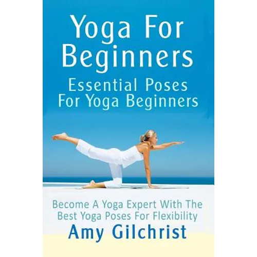 Yoga For Beginners: Essential Poses For Yoga Beginners - Become A Yoga Expert With The Best Yoga Poses For Flexibility