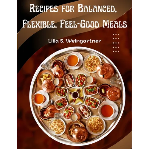 Recipes for Balanced, Flexible, Feel-Good Meals: A Cookbook