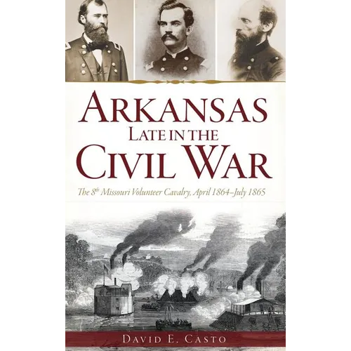 Arkansas Late in the Civil War: The 8th Missouri Volunteer Cavalry, April 1864-July 1865
