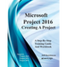 Microsoft Project 2016 - Creating a Project: Supports Project 2010, 2013 and 2016