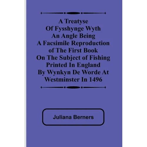 A Treatyse of Fysshynge wyth an Angle Being a facsimile reproduction of the first book on the subject of fishing printed in England by Wynkyn de Worde