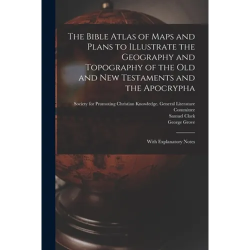 The Bible Atlas of Maps and Plans to Illustrate the Geography and Topography of the Old and New Testaments and the Apocrypha: With Explanatory Notes