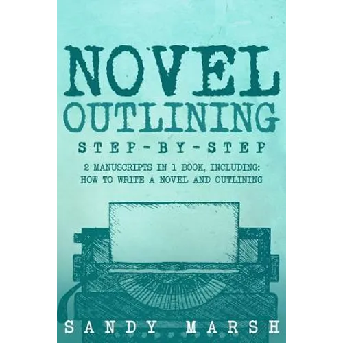 Novel Outlining: Step-by-Step - 2 Manuscripts in 1 Book - Essential Novel Outline, Novel Chapter Planning and Fiction Book Outlining Tr