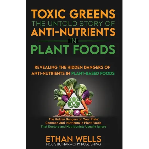Toxic Greens: The Untold Story of Anti-Nutrients in Plant Foods: Revealing the hidden dangers of anti-nutrients in plant-based foods