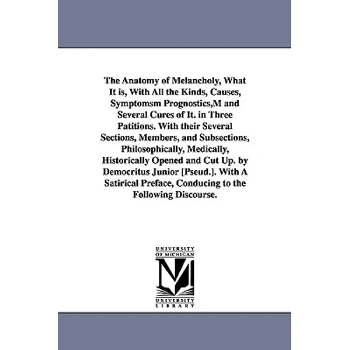 The Anatomy of Melancholy, What It is, With All the Kinds, Causes, Symptomsm Prognostics, M and Several Cures of It. in Three Patitions. With their Se
