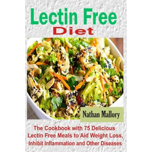 Lectin Free Diet: The Cookbook with 75 Delicious Lectin Free Meals to Aid Weight Loss, Inhibit Inflammation and Other Diseases
