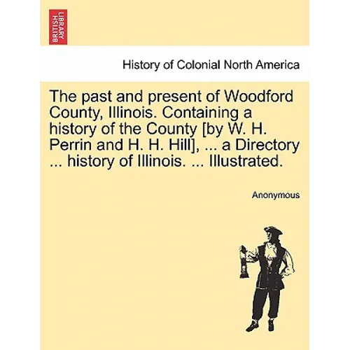 The past and present of Woodford County, Illinois. Containing a history of the County [by W. H. Perrin and H. H. Hill], ... a Directory ... history of
