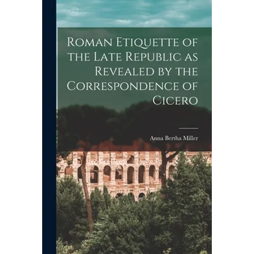 Roman Etiquette of the Late Republic as Revealed by the Correspondence of Cicero [microform]