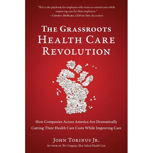 The Grassroots Health Care Revolution: How Companies Across America Are Dramatically Cutting Their Health Care Costs While Improving Care