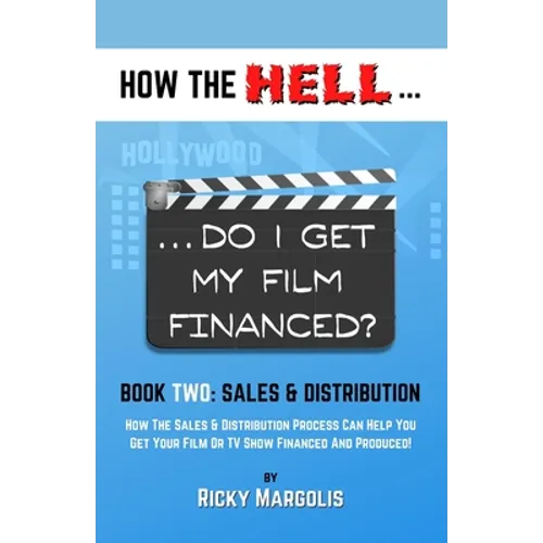 HOW THE HELL... Do I Get My Film Financed?: Book Two: SALES & DISTRIBUTION: How The Sales And Distribution Process Can Help You Get Your Film Or TV Sh
