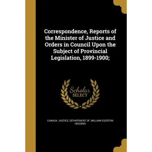 Correspondence, Reports of the Minister of Justice and Orders in Council Upon the Subject of Provincial Legislation, 1899-1900;