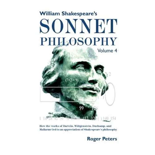 William Shakespeare's Sonnet Philosophy, Volume 4: How the works of Darwin, Wittgenstein, Duchamp, and Mallarme led to an appreciation of Shakespeare'
