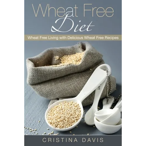 Wheat Free Diet: Wheat Free Living with Delicious Wheat Free Recipes