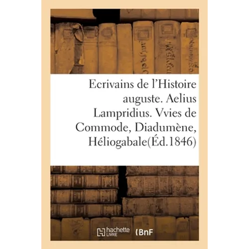 Ecrivains de l'Histoire Auguste. Aelius Lampridius. Vvies de Commode, de Diadumène, d'Héliogabale: D'Alexandre-Sévère