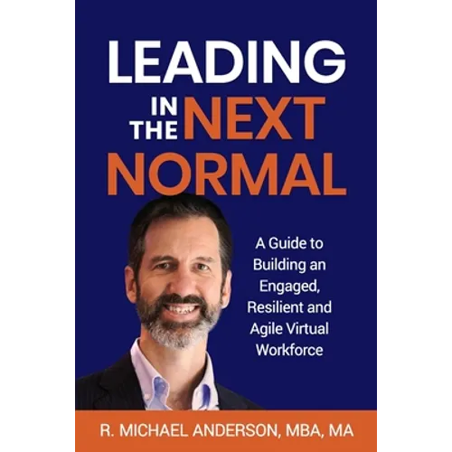 Leading in the Next Normal: A Guide to Building an Engaged, Resilient and Agile Virtual Workforce