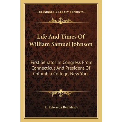 Life And Times Of William Samuel Johnson: First Senator In Congress From Connecticut And President Of Columbia College, New York