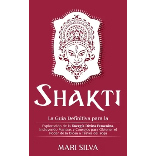 Shakti: La Guía Definitiva para la Exploración de la Energía Divina Femenina, Incluyendo Mantras y Consejos para Obtener el Poder de la Diosa a Través