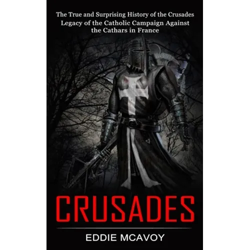 Crusades: The True and Surprising History of the Crusades (Legacy of the Catholic Campaign Against the Cathars in France)