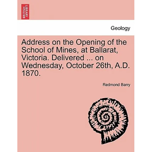 Address on the Opening of the School of Mines, at Ballarat, Victoria. Delivered ... on Wednesday, October 26th, A.D. 1870.