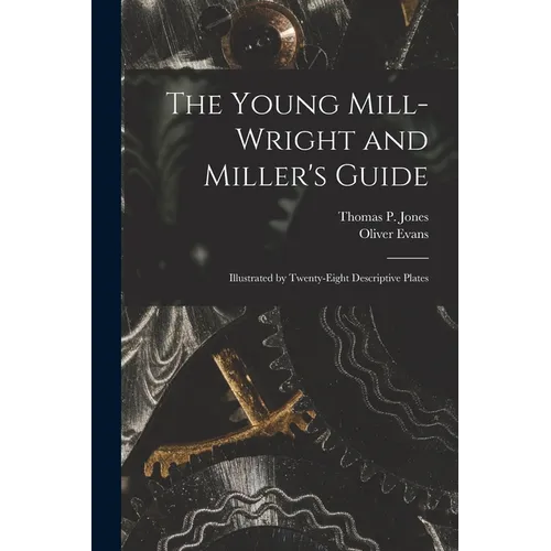 The Young Mill-Wright and Miller's Guide: Illustrated by Twenty-Eight Descriptive Plates