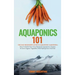 Aquaponics 101: The Easy Beginner's Guide to Aquaponic Gardening: How To Build Your Own Backyard Aquaponics System and Grow Organic Vegetables With Hy