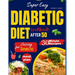 Super Easy Diabetic Diet Cookbook After 50: The Ultimate Complete Guide to Delicious Low Carb Low Sugar Easy-to-Make Recipes in Less Than 30 Minutes f