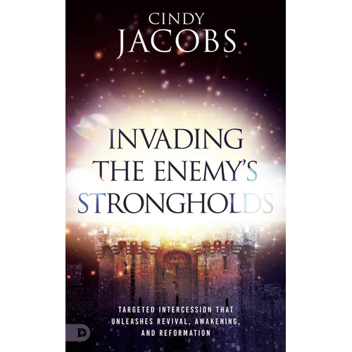 Invading the Enemy's Strongholds: Targeted Intercession That Unleashes Revival, Awakening, and Reformation