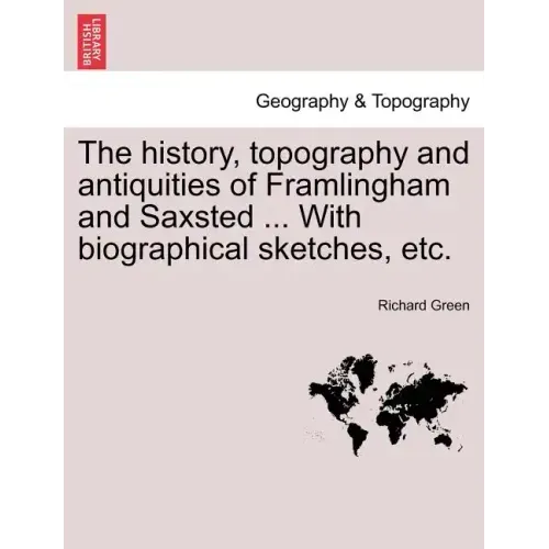 The History, Topography and Antiquities of Framlingham and Saxsted ... with Biographical Sketches, Etc.Vol.I