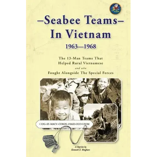 Seabee Teams In Vietnam 1963-1968: 13 Man Teams That Helped Rural Vietnamese and who Fought Alongside The Special Forces