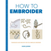 How to Embroider: Techniques and Projects for the Complete Beginner